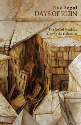 Days of Ruin - The Jews of Munkacs during the Holocaust by Raz Segal 